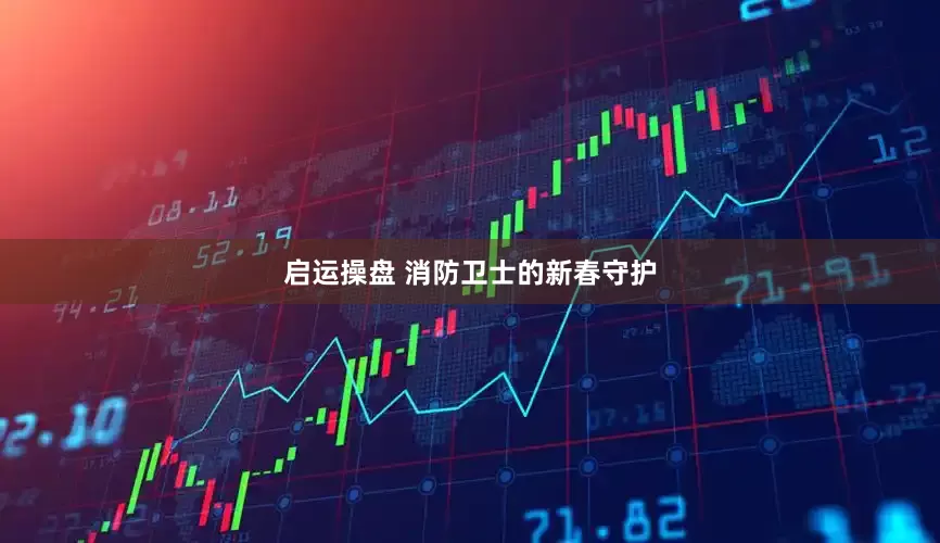 启运操盘 消防卫士的新春守护