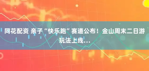 同花配资 亲子“快乐跑”赛道公布！金山周末二日游玩法上线…