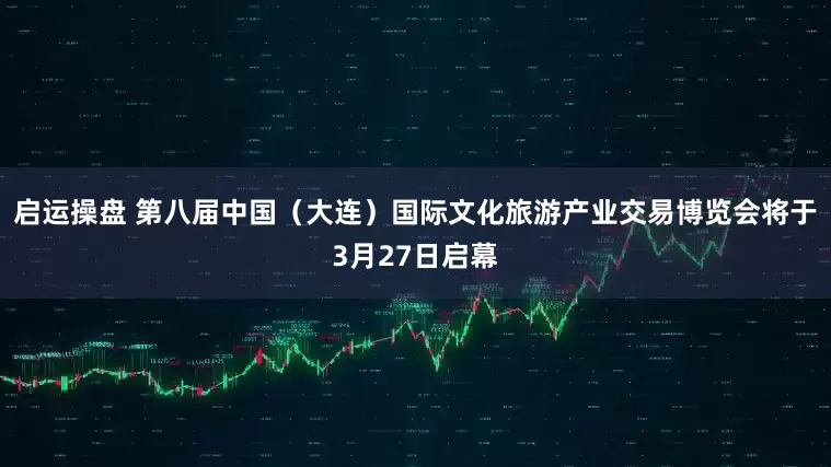 启运操盘 第八届中国（大连）国际文化旅游产业交易博览会将于3月27日启幕