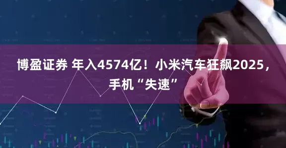 博盈证券 年入4574亿！小米汽车狂飙2025，手机“失速”