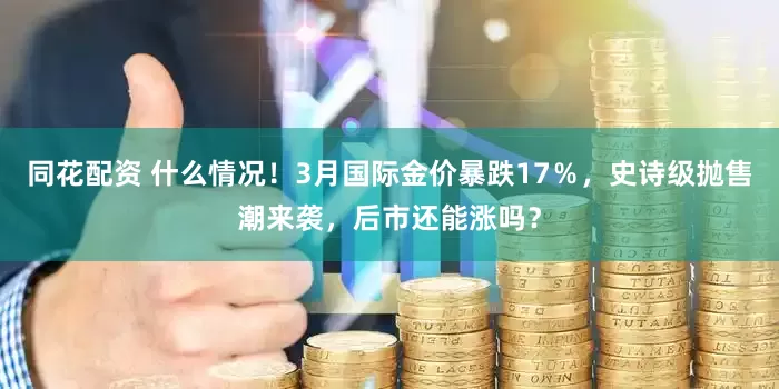 同花配资 什么情况！3月国际金价暴跌17％，史诗级抛售潮来袭，后市还能涨吗？