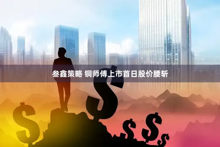 叁鑫策略 铜师傅上市首日股价腰斩