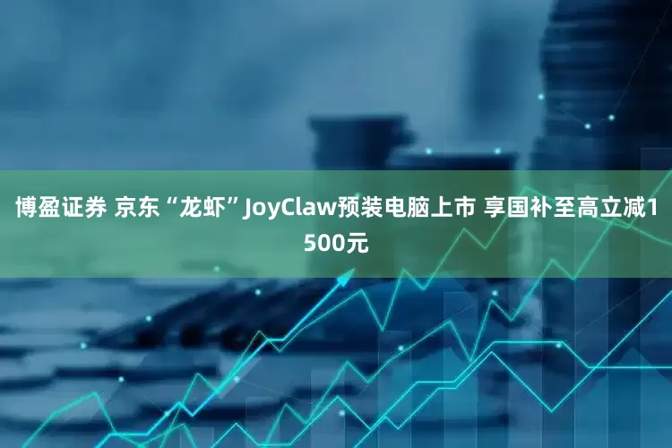 博盈证券 京东“龙虾”JoyClaw预装电脑上市 享国补至高立减1500元