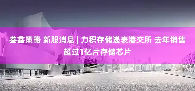 叁鑫策略 新股消息 | 力积存储递表港交所 去年销售超过1亿片存储芯片