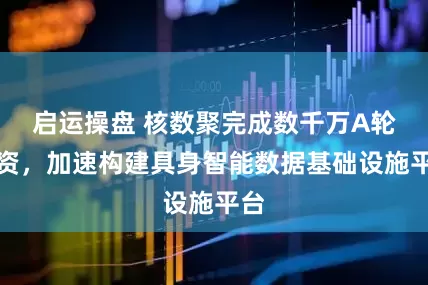 启运操盘 核数聚完成数千万A轮融资，加速构建具身智能数据基础设施平台