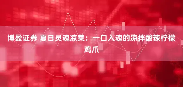 博盈证券 夏日灵魂凉菜:一口入魂的凉拌酸辣柠檬鸡爪