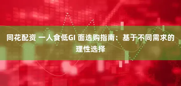 同花配资 一人食低GI 面选购指南:基于不同需求的理性选择