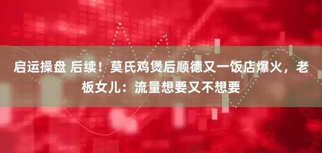 启运操盘 后续！莫氏鸡煲后顺德又一饭店爆火，老板女儿：流量想要又不想要