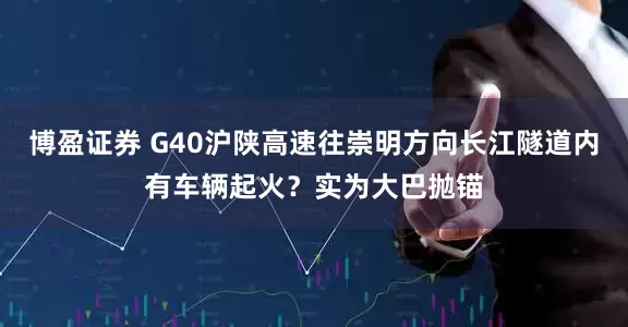 博盈证券 G40沪陕高速往崇明方向长江隧道内有车辆起火?实为大巴抛锚
