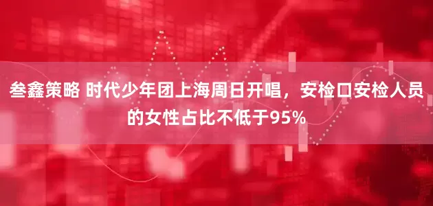 叁鑫策略 时代少年团上海周日开唱，安检口安检人员的女性占比不低于95%
